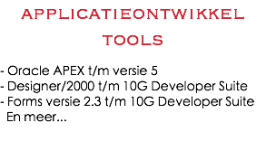 applicatieontwikkel tools - Oracle APEX t/m versie 5 - Designer/2000 t/m 10G Developer Suite - Forms versie 2.3 t/m 10G Developer Suite En meer... 